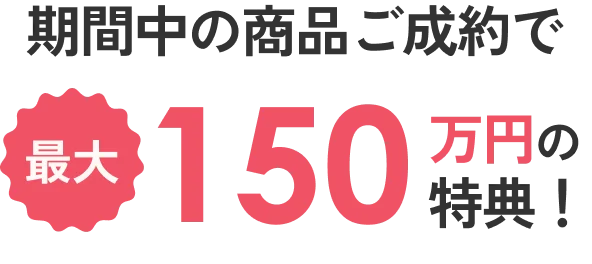 期間中のご成約で最大150万円の選べる特典をプレゼント！