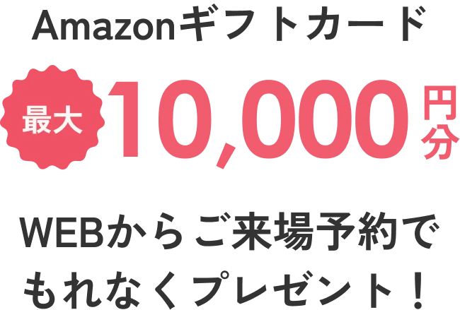 Amazonギフトカード 最大10,000円分WEBから来場予約で プレゼント！