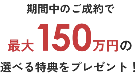 期間中のご成約で最大150万円の選べる特典をプレゼント！