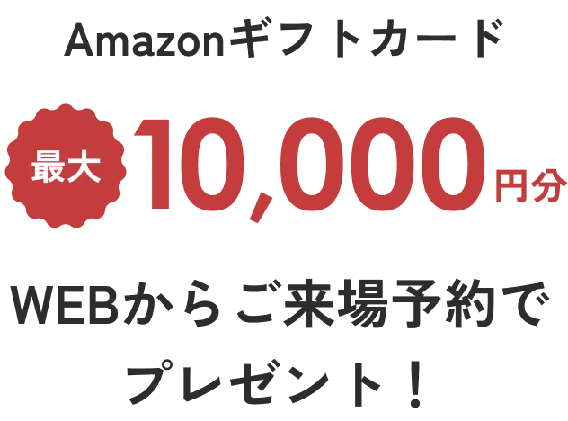 Amazonギフトカード 最大10,000円分WEBから来場予約で プレゼント！