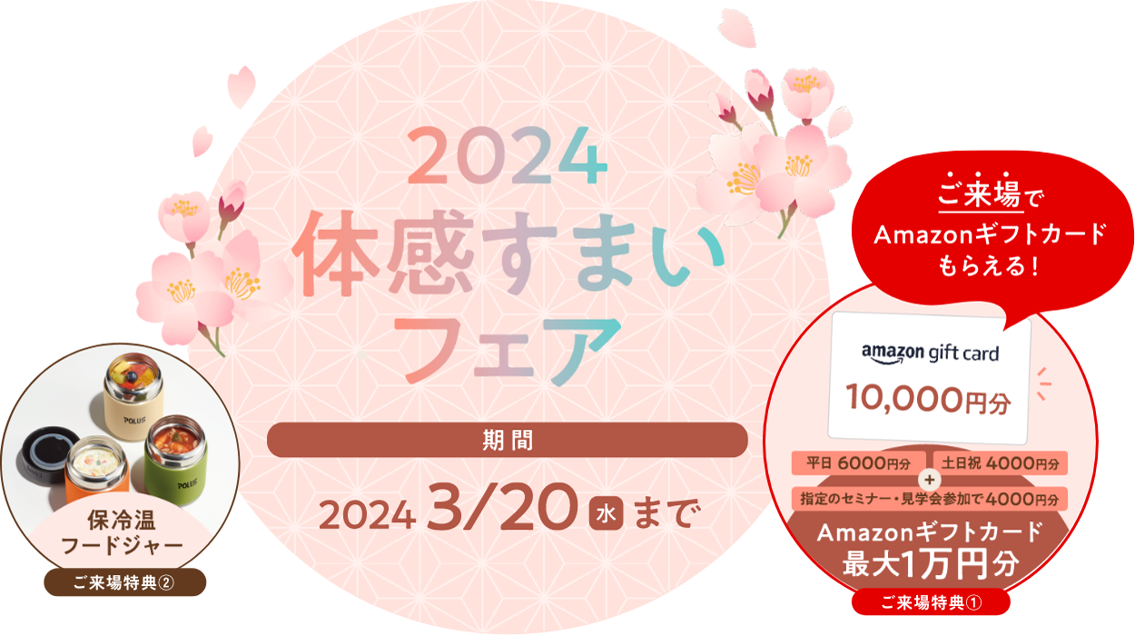 2024新春体感すまいフェア 期間12/21木~2024 3/20水 ご来場でAmazonギフトカードもらえる! ご来場特典1 Amazonギフトカード最大1万円分 ご来場特典2 保冷温フードジャー
