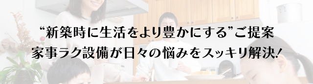 新築時に生活をより豊かにするご提案！家事ラク設備が日々の悩みをスッキリ解決！
